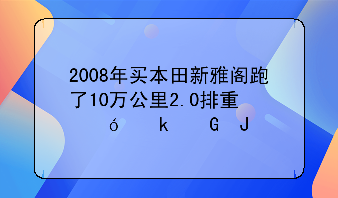 2008年买本田新雅阁跑了10万公里2.0排量值多少钱