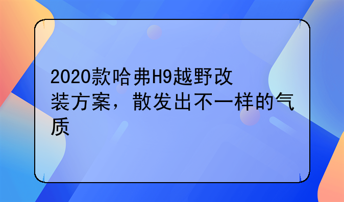 2020款哈弗H9越野改装方案，散发出不一样的气质