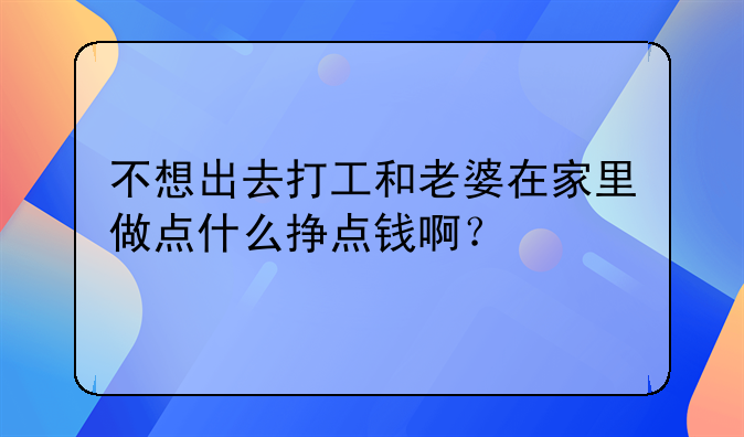 不想出去打工和老婆在家里做点什么挣点钱啊？