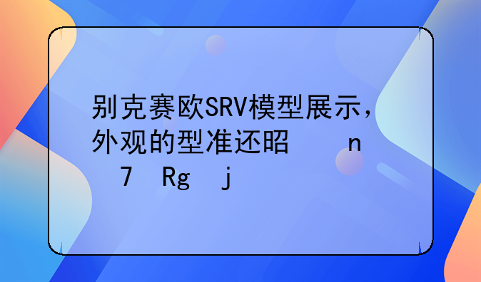 别克赛欧SRV模型展示，外观的型准还是蛮不错的