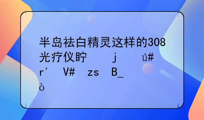 半岛祛白精灵这样的308光疗仪真的很有效果吗？