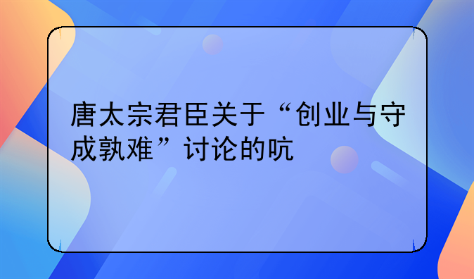 唐太宗君臣关于“创业与守成孰难”讨论的启示