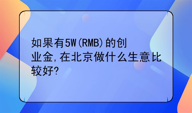 如果有5W(RMB)的创业金,在北京做什么生意比较好?