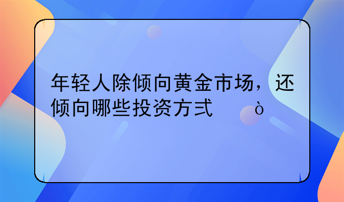 年轻人除倾向黄金市场，还倾向哪些投资方式？