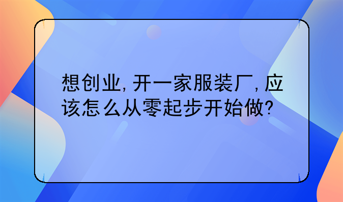 想创业,开一家服装厂,应该怎么从零起步开始做?