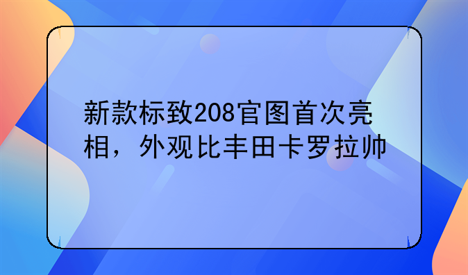 新款标致208官图首次亮相，外观比丰田卡罗拉帅