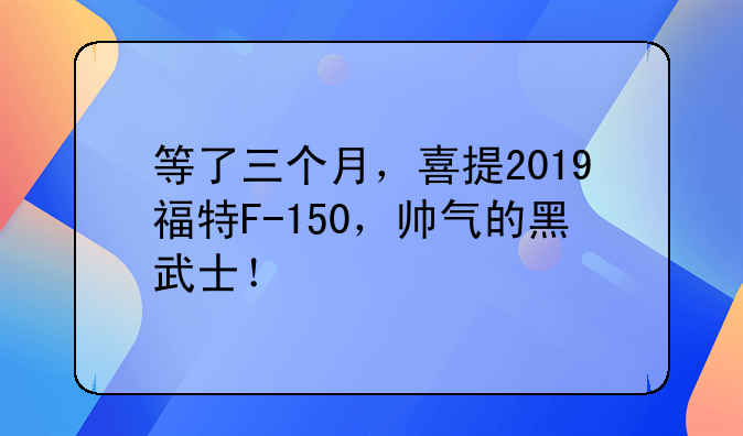 等了三个月，喜提2019福特F-150，帅气的黑武士！