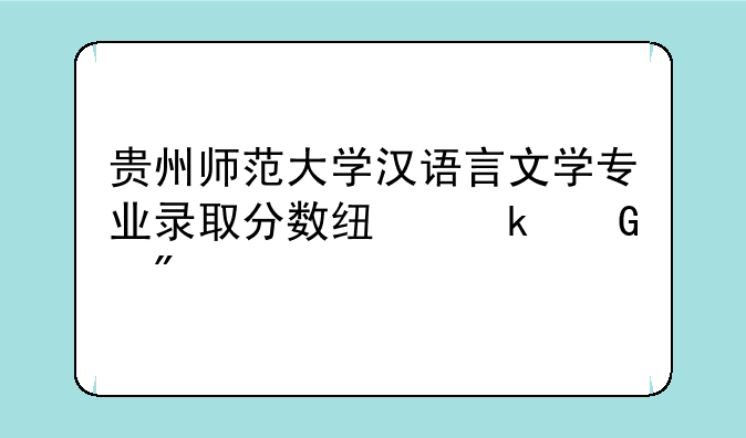 贵州师范大学汉语言文学专业录取分数线多少分