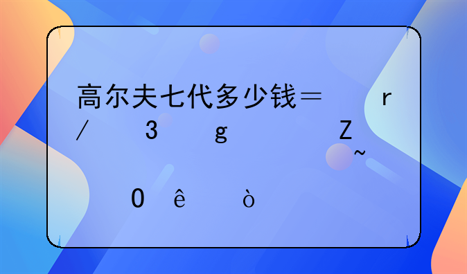 高尔夫七代多少钱？看完这篇文章你就知道了！