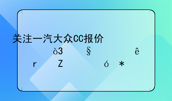 关注一汽大众CC报价信息，让你了解最新价格动态