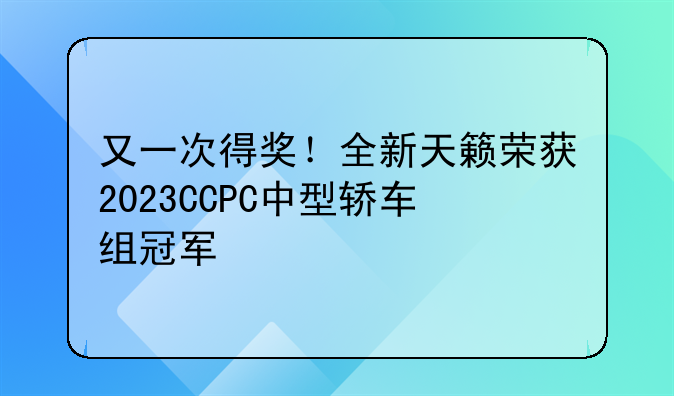 又一次得奖！全新天籁荣获2023CCPC中型轿车组冠军