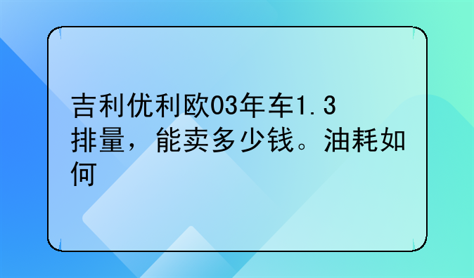 吉利优利欧03年车1.3排量，能卖多少钱。油耗如何