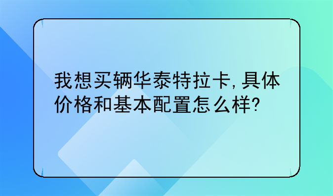 我想买辆华泰特拉卡,具体价格和基本配置怎么样?