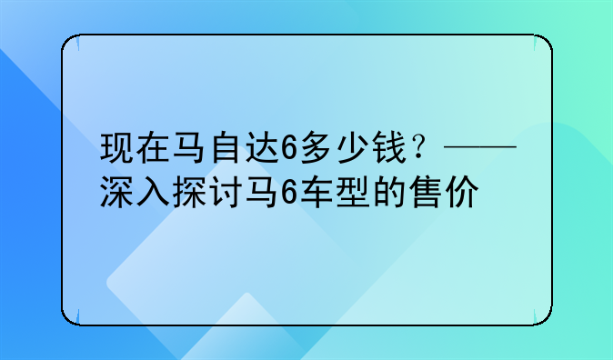 现在马自达6多少钱？——深入探讨马6车型的售价