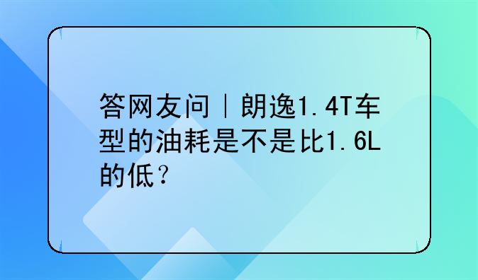 答网友问｜朗逸1.4T车型的油耗是不是比1.6L的低？