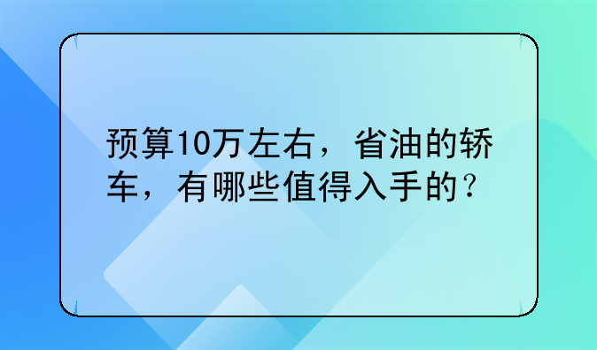 预算10万左右，省油的轿车，有哪些值得入手的？