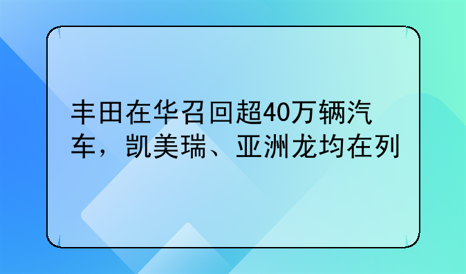 丰田在华召回超40万辆汽车，凯美瑞、亚洲龙均在列