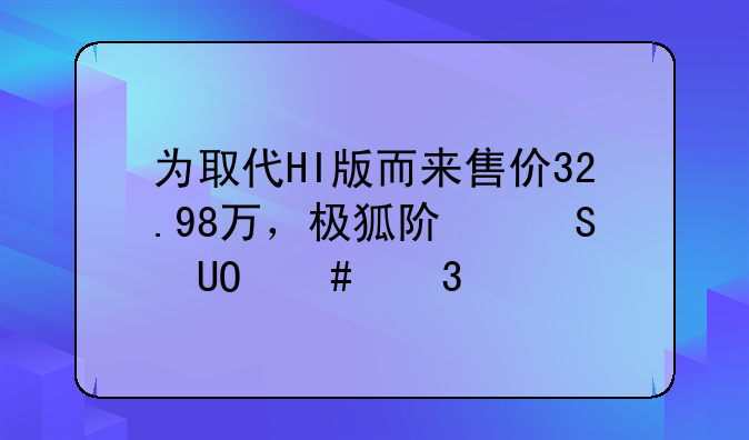 为取代HI版而来售价32.98万，极狐阿尔法S先行版来袭