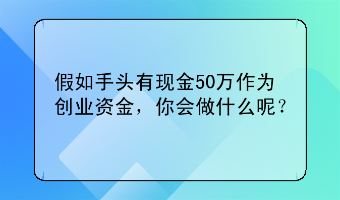 假如手头有现金50万作为创业资金，你会做什么呢？