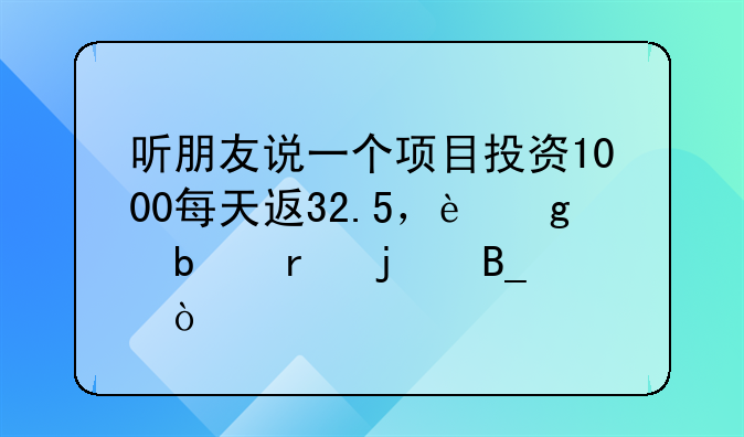 听朋友说一个项目投资1000每天返32.5，这是真的吗？