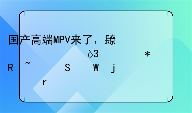 国产高端MPV来了，长超5米3，要抢丰田埃尔法的市场