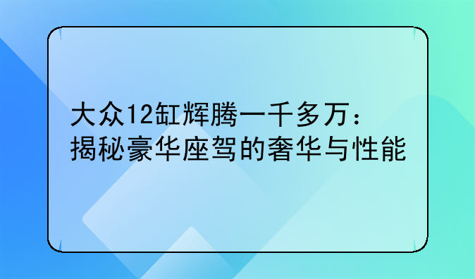 大众12缸辉腾一千多万：揭秘豪华座驾的奢华与性能