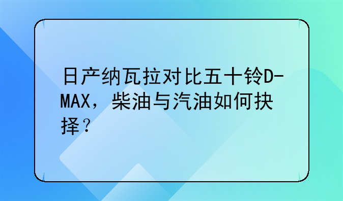 日产纳瓦拉对比五十铃D-MAX，柴油与汽油如何抉择？