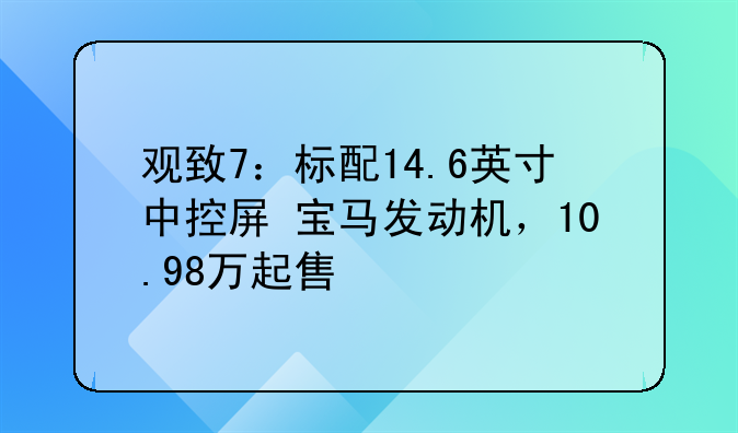 观致7：标配14.6英寸中控屏+宝马发动机，10.98万起售