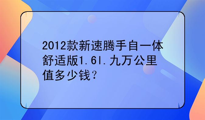 2012款新速腾手自一体舒适版1.6l.九万公里值多少钱？