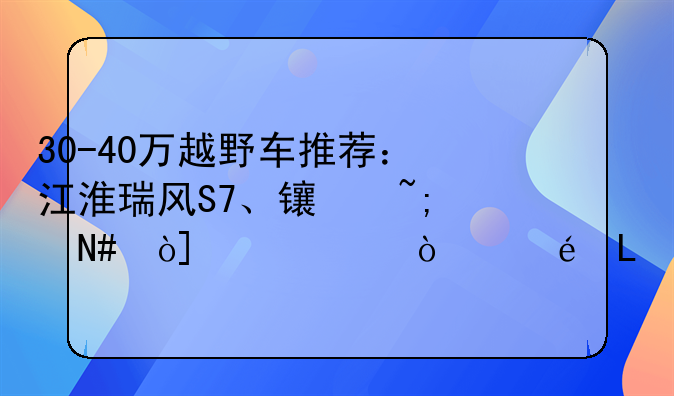 30-40万越野车推荐：江淮瑞风S7、长城哈弗H9、传祺GS8