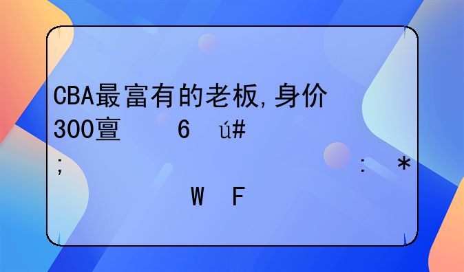 CBA最富有的老板,身价300亿却很低调,如今现状如何呢?