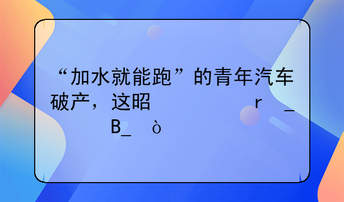 “加水就能跑”的青年汽车破产，这是一场骗局吗？