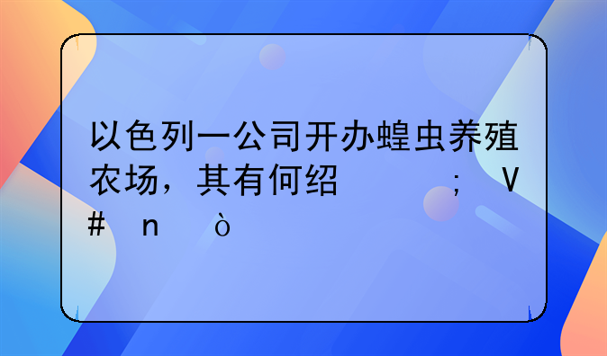 以色列一公司开办蝗虫养殖农场，其有何经济效益？