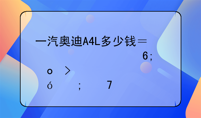 一汽奥迪A4L多少钱？详解豪华进口中级车价格与配置