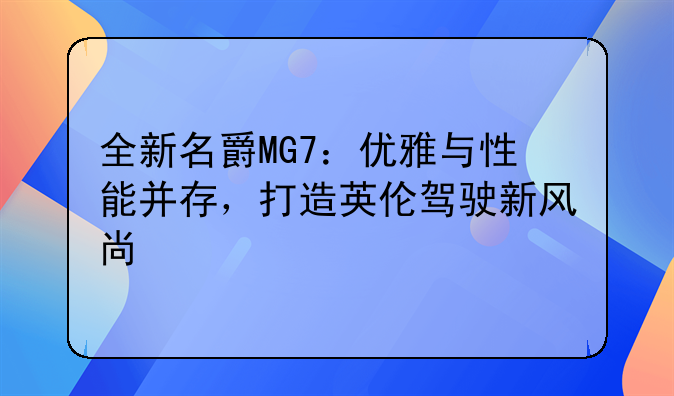 全新名爵MG7：优雅与性能并存，打造英伦驾驶新风尚