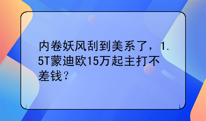 内卷妖风刮到美系了，1.5T蒙迪欧15万起主打不差钱？