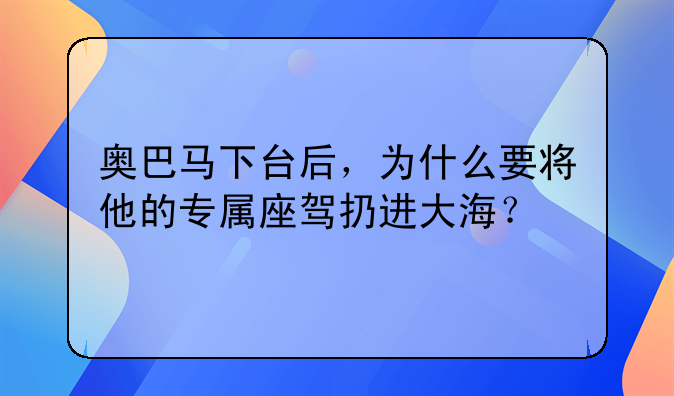 奥巴马下台后，为什么要将他的专属座驾扔进大海？