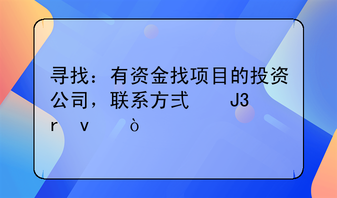 寻找：有资金找项目的投资公司，联系方式和地址！