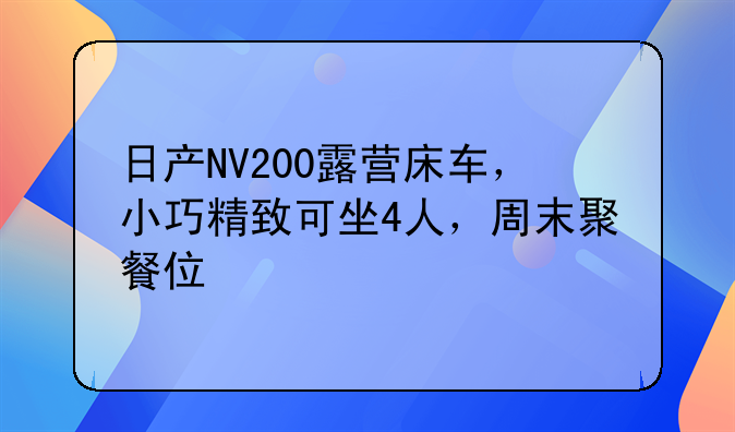 日产NV200露营床车，小巧精致可坐4人，周末聚餐住宿