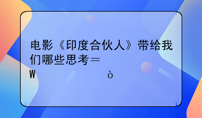 电影《印度合伙人》带给我们哪些思考？如何评价？