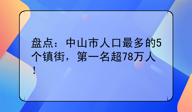 盘点：中山市人口最多的5个镇街，第一名超78万人！