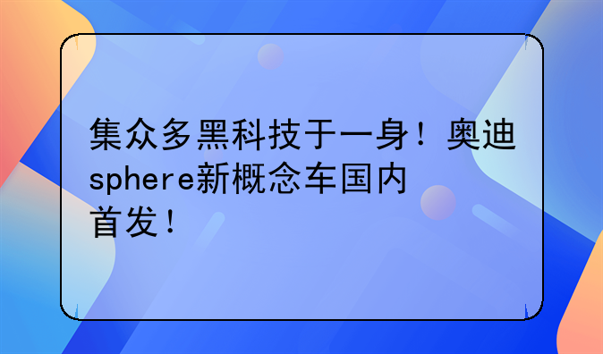 集众多黑科技于一身！奥迪sphere新概念车国内首发！