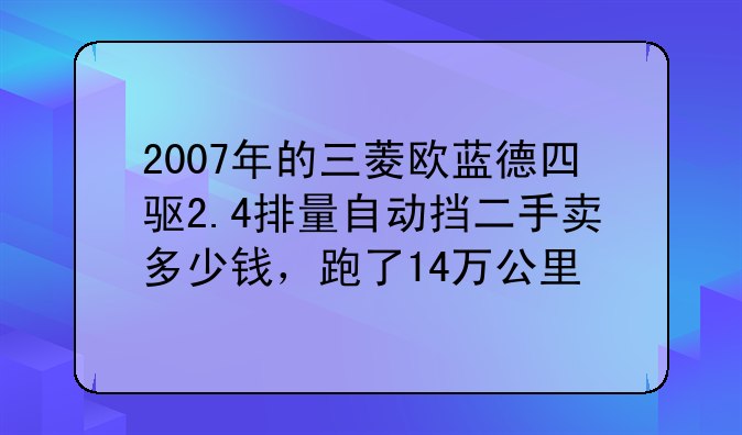 2007年的三菱欧蓝德四驱2.4排量自动挡二手卖多少钱，跑了14万公里