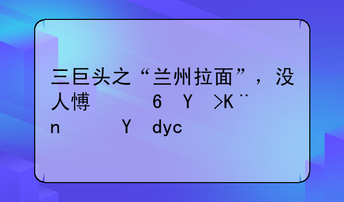 三巨头之“兰州拉面”，没人愿意吃了？网友：牛肉要用放大镜找