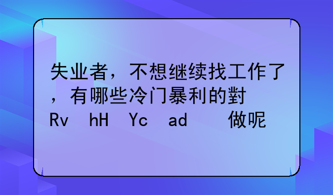 失业者，不想继续找工作了，有哪些冷门暴利的小生意可以做呢？