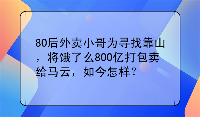 80后外卖小哥为寻找靠山，将饿了么800亿打包卖给马云，如今怎样？