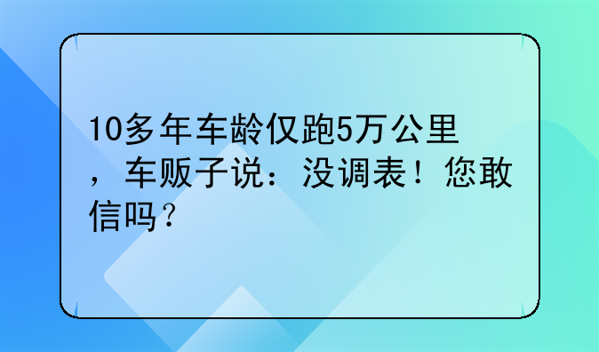 10多年车龄仅跑5万公里，车贩子说：没调表！您敢信吗？