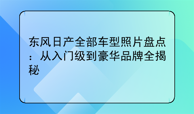 东风日产全部车型照片盘点：从入门级到豪华品牌全揭秘