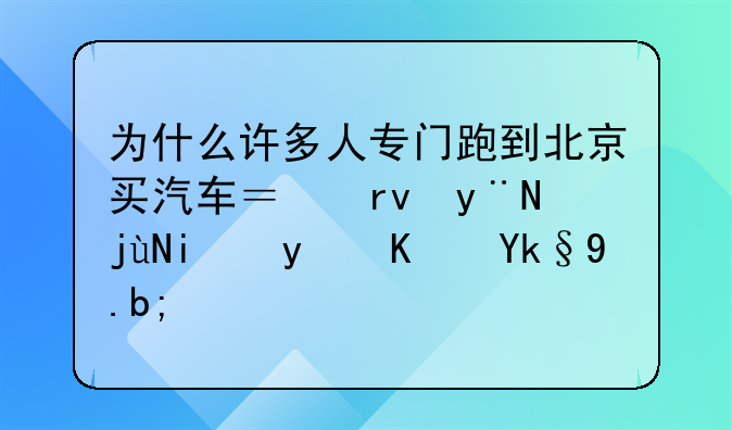 为什么许多人专门跑到北京买汽车？真的比本省便宜么？