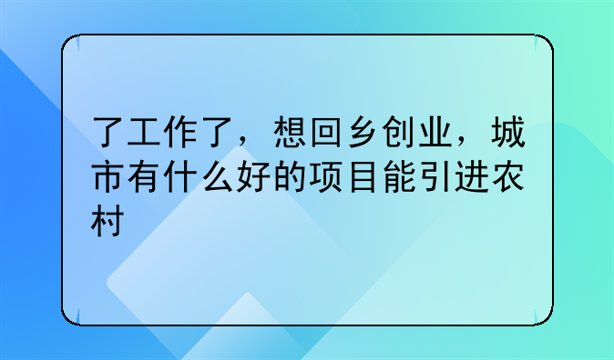 了工作了，想回乡创业，城市有什么好的项目能引进农村